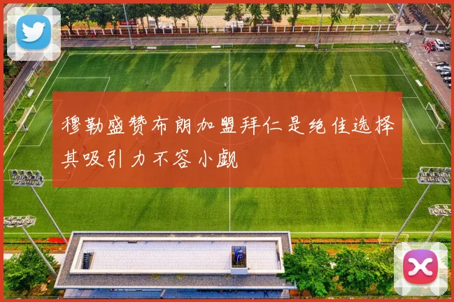 穆勒盛赞布朗加盟拜仁是绝佳选择其吸引力不容小觑