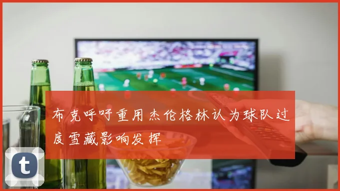 布克呼吁重用杰伦格林认为球队过度雪藏影响发挥