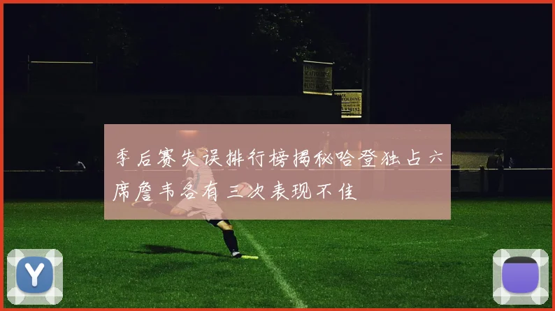 季后赛失误排行榜揭秘哈登独占六席詹韦各有三次表现不佳