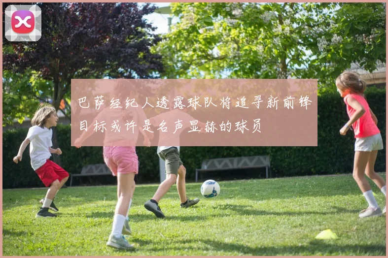 巴萨经纪人透露球队将追寻新前锋目标或许是名声显赫的球员