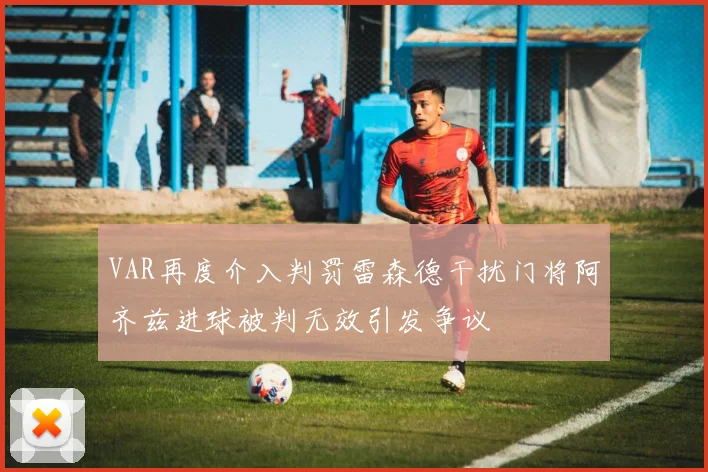 VAR再度介入判罚雷森德干扰门将阿齐兹进球被判无效引发争议
