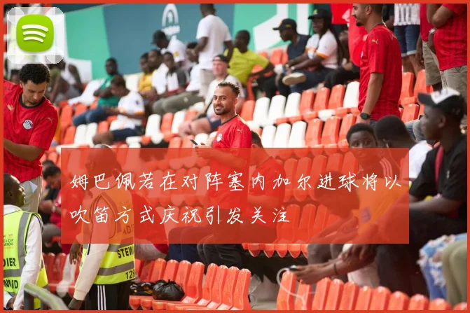 姆巴佩若在对阵塞内加尔进球将以吹笛方式庆祝引发关注