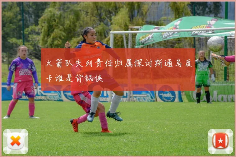 火箭队失利责任归属探讨斯通乌度卡谁是背锅侠