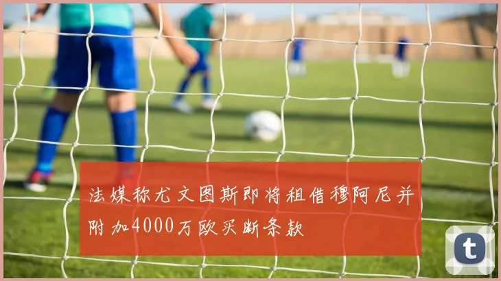 法媒称尤文图斯即将租借穆阿尼并附加4000万欧买断条款