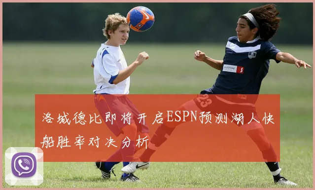 洛城德比即将开启ESPN预测湖人快船胜率对决分析