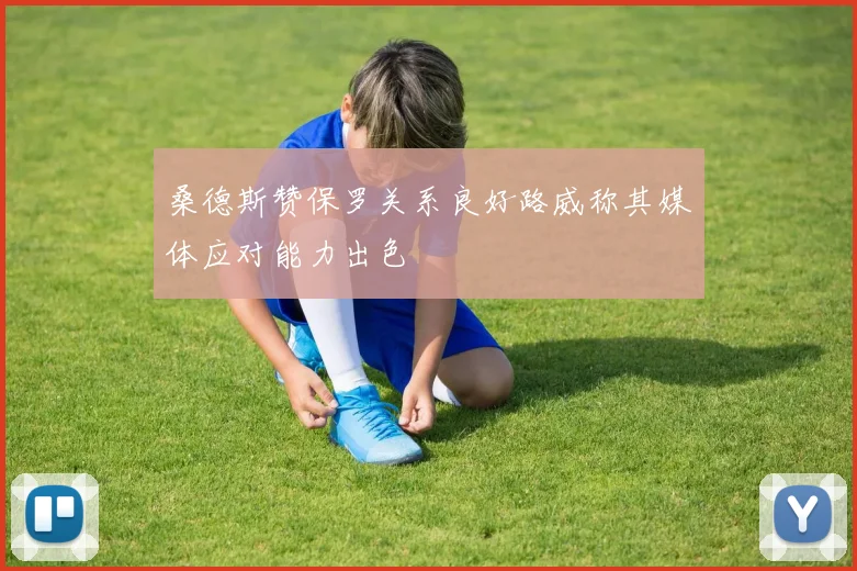 桑德斯赞保罗关系良好路威称其媒体应对能力出色
