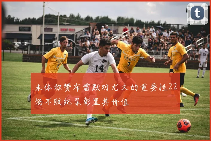 米体称赞布雷默对尤文的重要性22场不败纪录彰显其价值