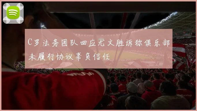 C罗法务团队回应尤文胜诉称俱乐部未履行协议辜负信任