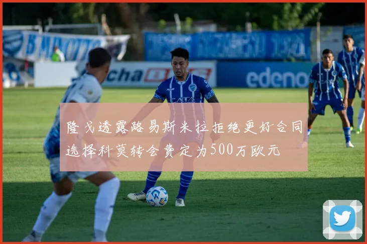 隆戈透露路易斯米拉拒绝更好合同选择科莫转会费定为500万欧元