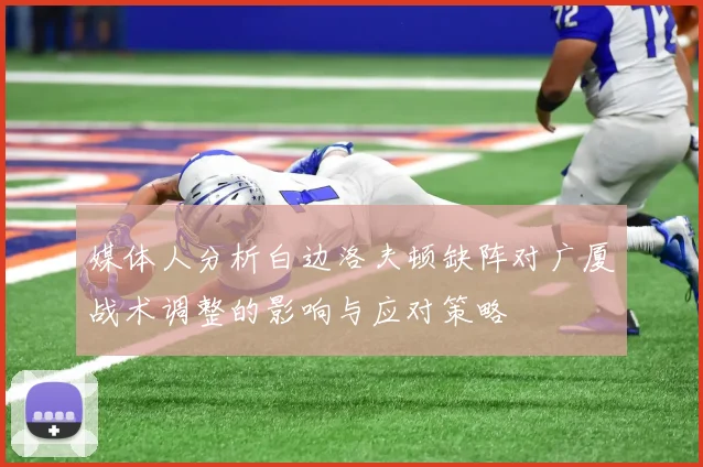 媒体人分析白边洛夫顿缺阵对广厦战术调整的影响与应对策略