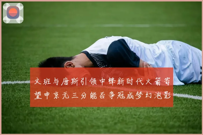 文班与唐斯引领中锋新时代火箭寄望申京无三分能否争冠成梦幻泡影