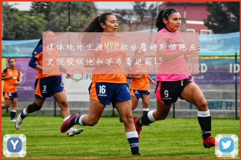 媒体统计生涯MVP积分詹姆斯领跑历史现役仅他和字母哥进前15