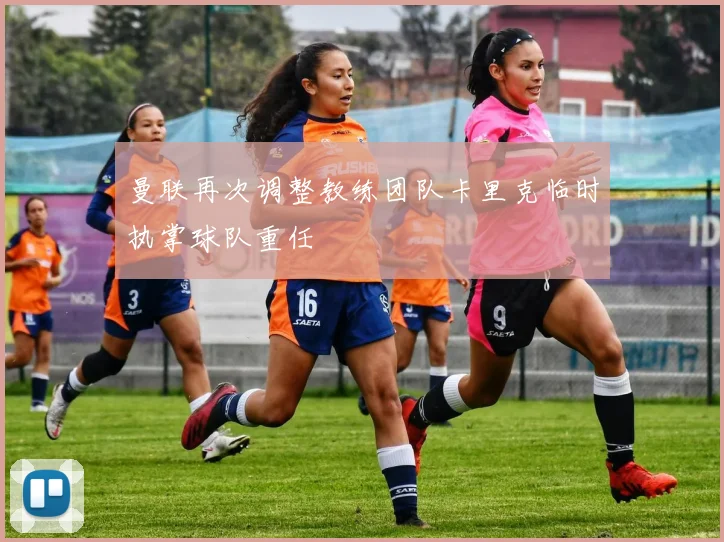 曼联再次调整教练团队卡里克临时执掌球队重任