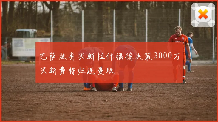 巴萨放弃买断拉什福德决策3000万买断费将归还曼联