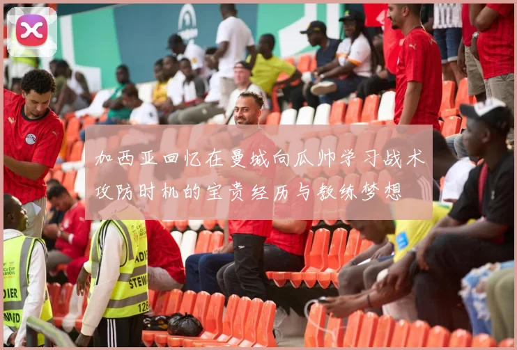 加西亚回忆在曼城向瓜帅学习战术攻防时机的宝贵经历与教练梦想