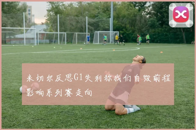 米切尔反思G1失利称我们自毁前程影响系列赛走向