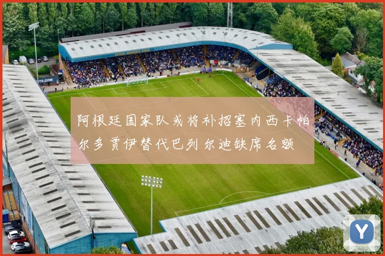 阿根廷国家队或将补招塞内西卡帕尔多贾伊替代巴列尔迪缺席名额