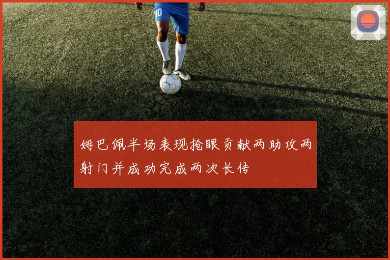 姆巴佩半场表现抢眼贡献两助攻两射门并成功完成两次长传