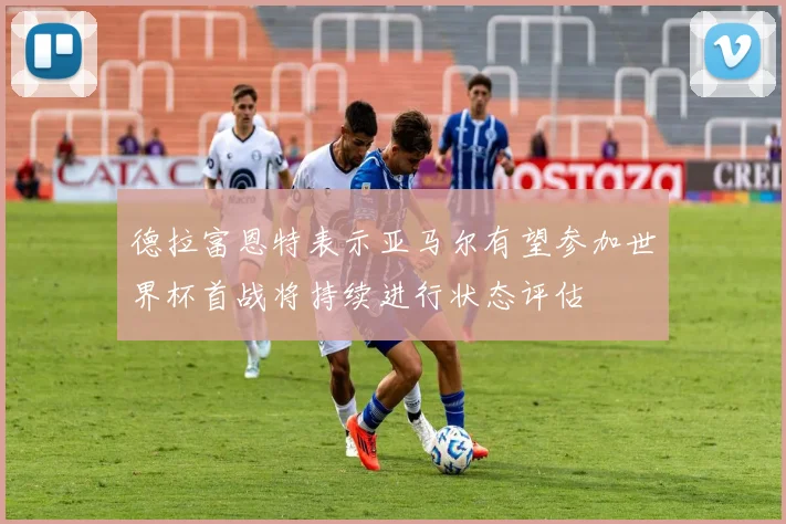 德拉富恩特表示亚马尔有望参加世界杯首战将持续进行状态评估