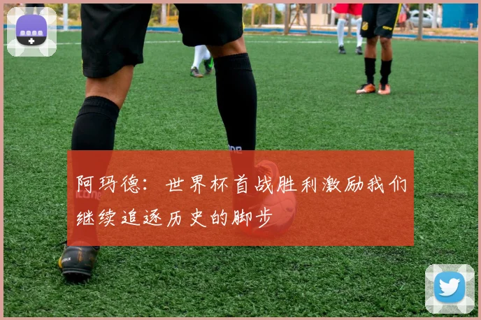 阿玛德：世界杯首战胜利激励我们继续追逐历史的脚步