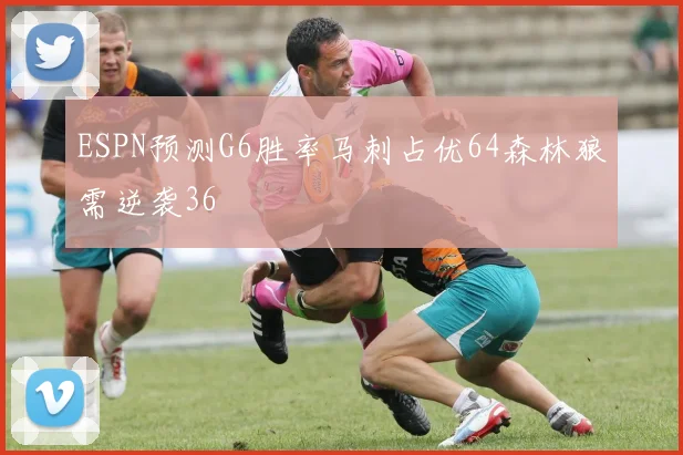 ESPN预测G6胜率马刺占优64森林狼需逆袭36