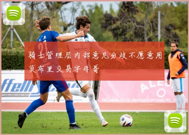 骑士管理层内部意见分歧不愿意用莫布里交易字母哥