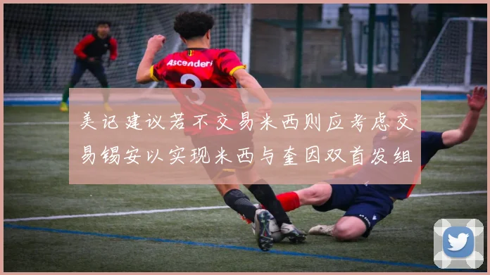美记建议若不交易米西则应考虑交易锡安以实现米西与奎因双首发组合