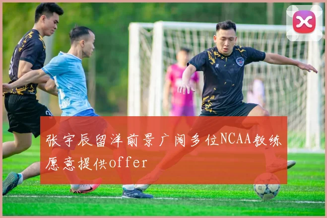 张宇辰留洋前景广阔多位NCAA教练愿意提供offer