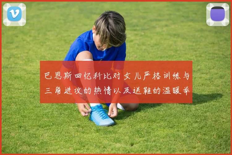巴恩斯回忆科比对女儿严格训练与三角进攻的热情以及送鞋的温暖举动