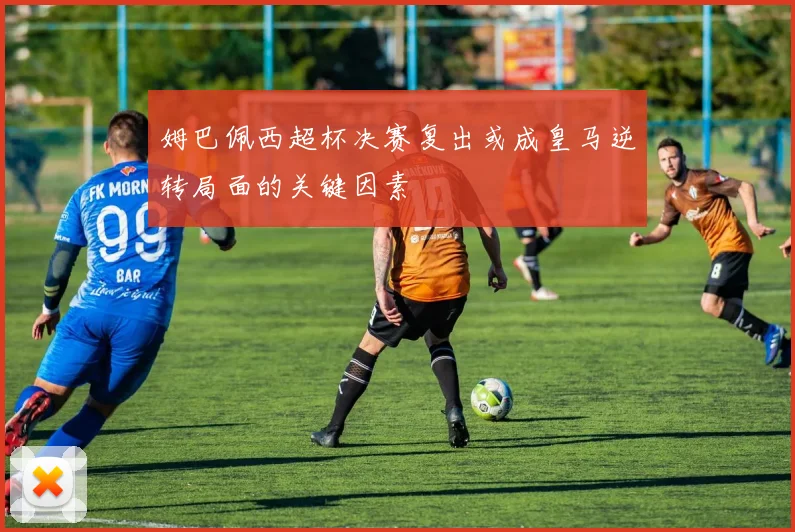 姆巴佩西超杯决赛复出或成皇马逆转局面的关键因素