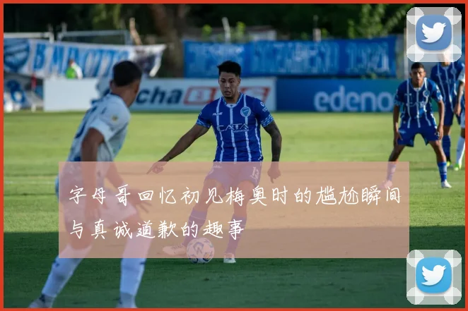 字母哥回忆初见梅奥时的尴尬瞬间与真诚道歉的趣事